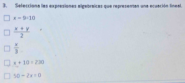 Selecciona las expresiones algebraicas que representan una ecuación lineal.
x-9=10
 (x+y)/2 
 x/3 
x+10=230
50-2x=0