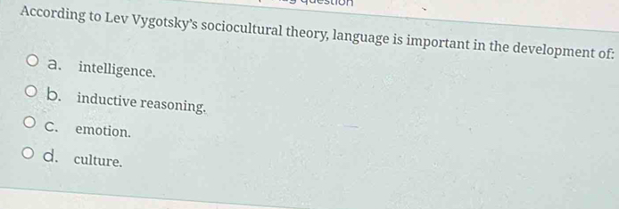 According to Lev Vygotsky's sociocultural theory, language is important in the development of:
a. intelligence.
b. inductive reasoning.
C. emotion.
d. culture.