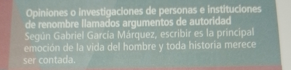 Opiniones o investigaciones de personas e instituciones 
de renombre llamados argumentos de autoridad 
Según Gabriel García Márquez, escribir es la principal 
emoción de la vida del hombre y toda historía merece 
ser contada.