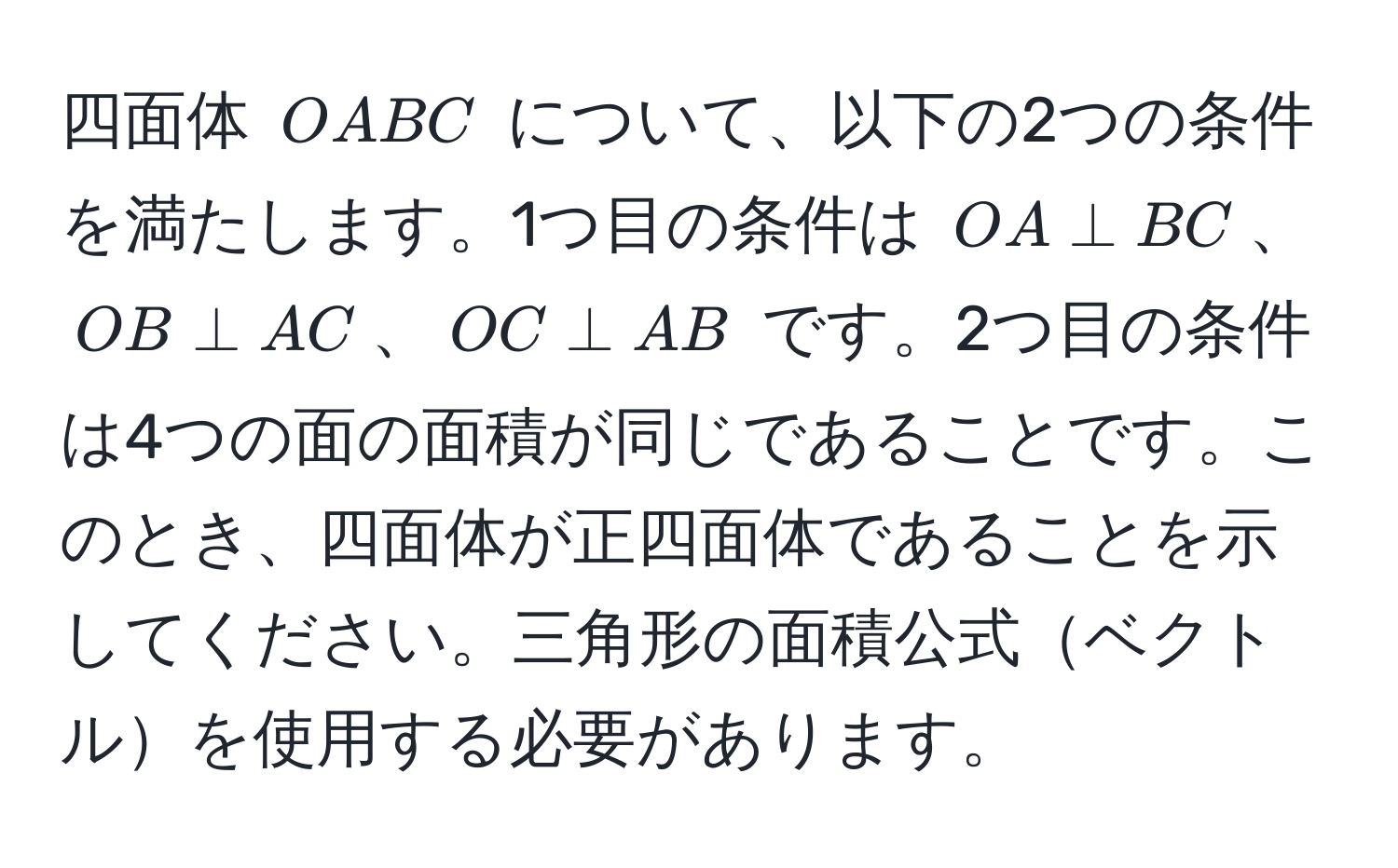 四面体 ( OABC ) について、以下の2つの条件を満たします。1つ目の条件は ( OA perp BC )、( OB perp AC )、( OC perp AB ) です。2つ目の条件は4つの面の面積が同じであることです。このとき、四面体が正四面体であることを示してください。三角形の面積公式ベクトルを使用する必要があります。