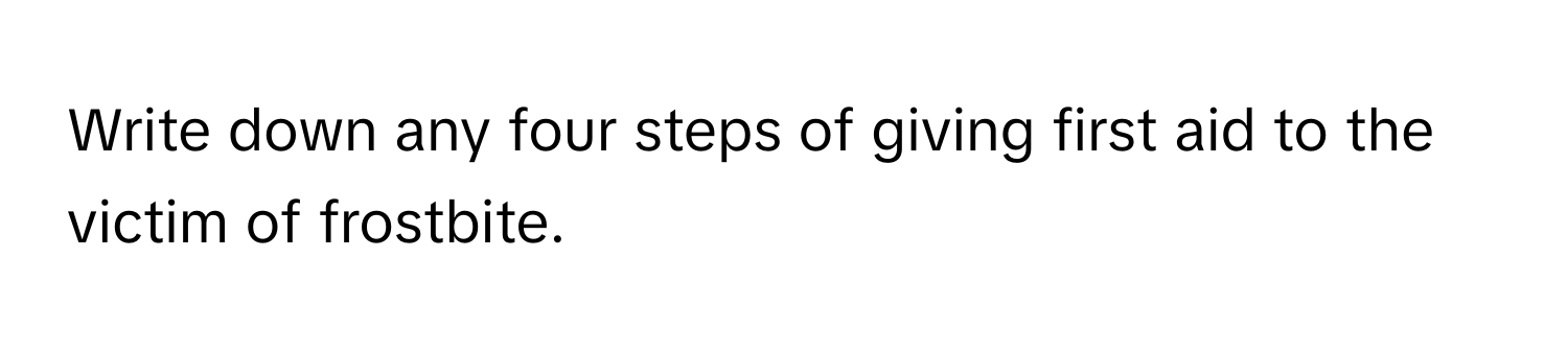 Write down any four steps of giving first aid to the victim of frostbite.