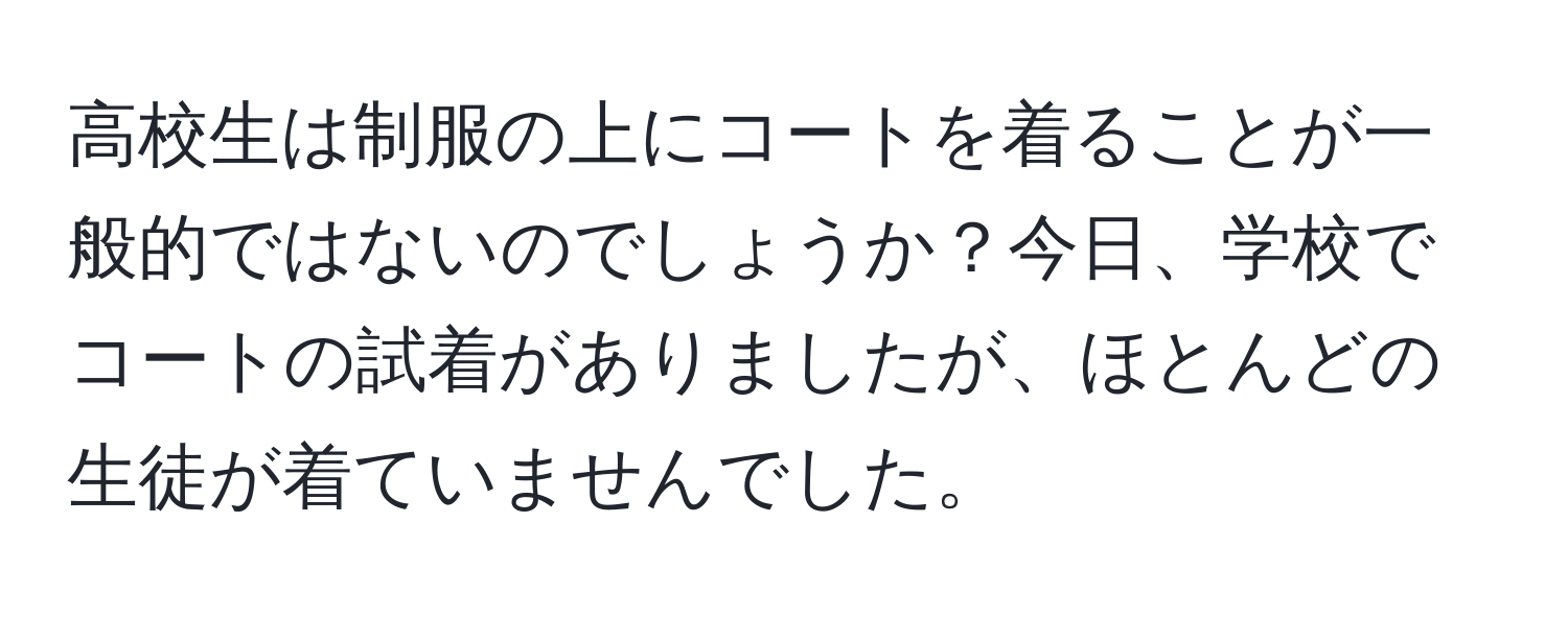 高校生は制服の上にコートを着ることが一般的ではないのでしょうか？今日、学校でコートの試着がありましたが、ほとんどの生徒が着ていませんでした。