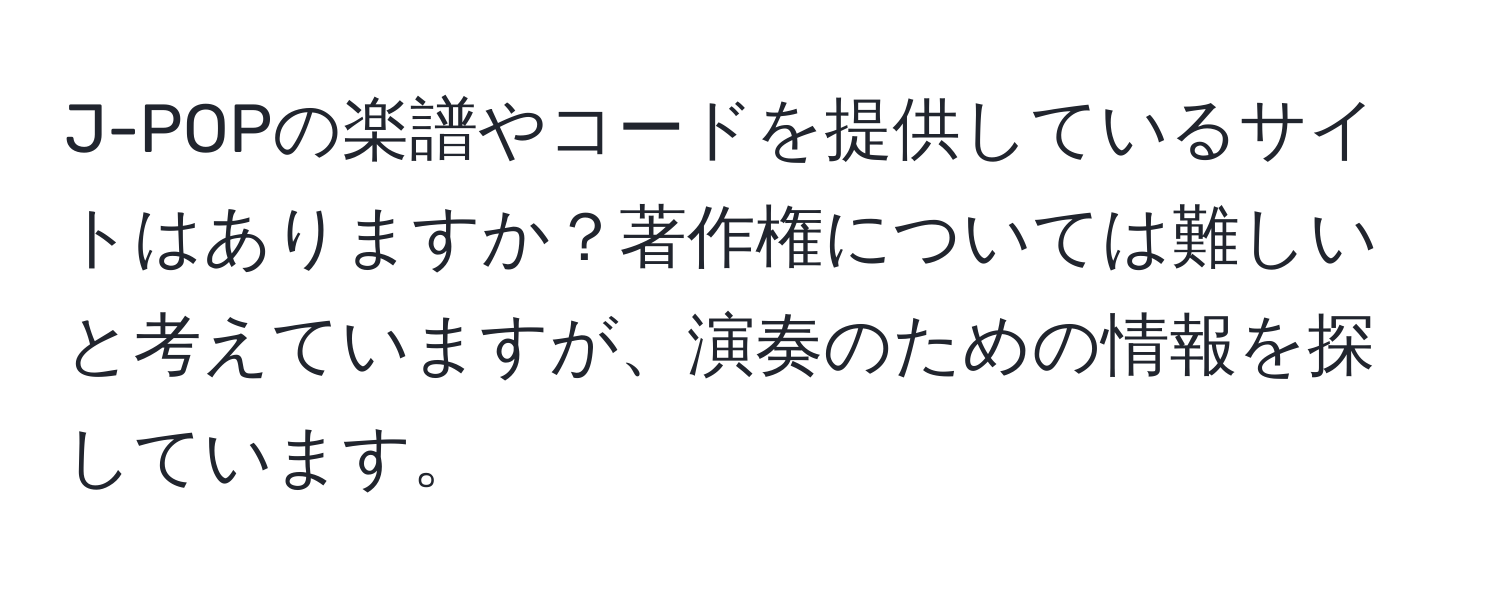 J-POPの楽譜やコードを提供しているサイトはありますか？著作権については難しいと考えていますが、演奏のための情報を探しています。