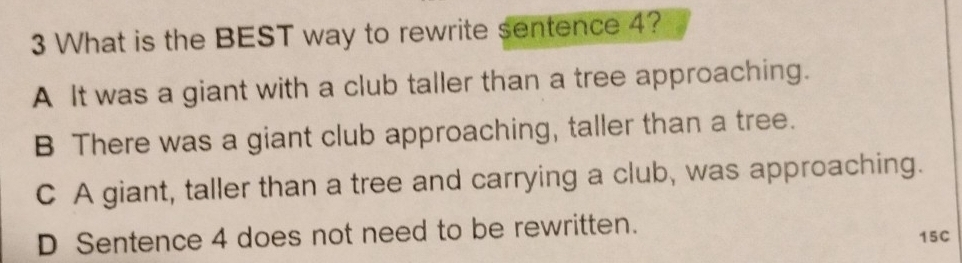 What is the BEST way to rewrite sentence 4?
A It was a giant with a club taller than a tree approaching.
B There was a giant club approaching, taller than a tree.
C A giant, taller than a tree and carrying a club, was approaching.
D Sentence 4 does not need to be rewritten. 15C