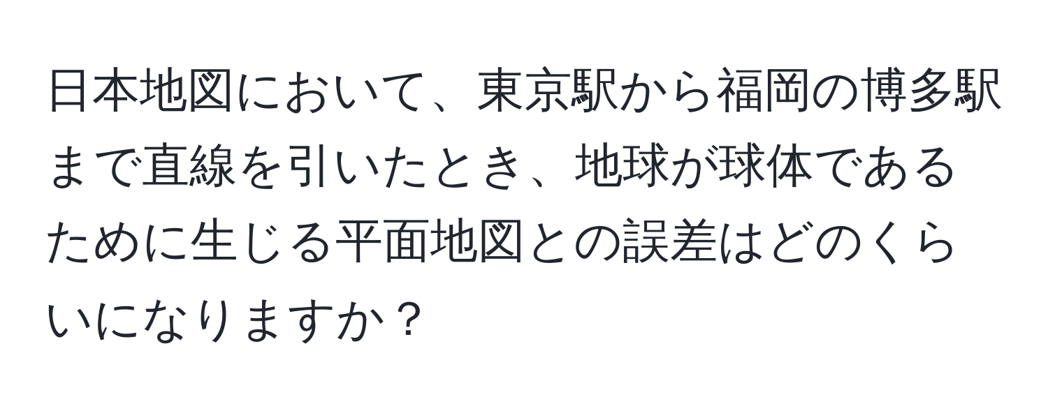 日本地図において、東京駅から福岡の博多駅まで直線を引いたとき、地球が球体であるために生じる平面地図との誤差はどのくらいになりますか？