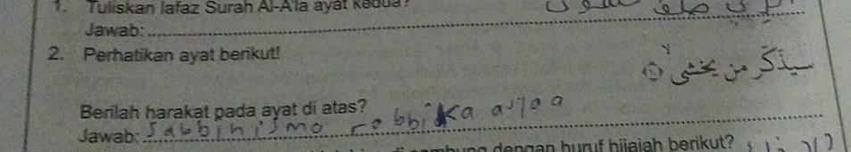 Tuliskan lafaz Surah Al-A la ayát kedua? 
Jawab: 
_ 
2. Perhatikan ayat berikut! 
_ 
Berilah harakat pada ayat di atas? 
Jawab: 
i g de ngan huruf bijaiah berikut?