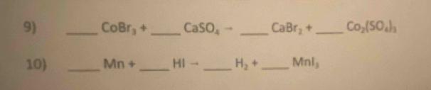 CoBr_3+ _ CaSO_4to _ CaBr_2+ _  Co_2(SO_4)_3
10) _ Mn+ _  HIto _  H_2+ _  Mnl_3