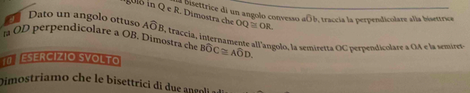 iglo in Q e R. Dimostra che OQ≌ OR. 
la bisettrice di un angolo convesso awidehat Ob traccia la perpendicolare alla bisettrice 
Dato un angolo ottuso Awidehat OB , traccia, internamente all'angolo, la semiretta OC perpendicolare a OA e la semiret- 
OD perpendicolare a OB. Dimostra che Bwidehat OC≌ Awidehat OD. 
NESERCIZIO SVOLTO 
Dimostriam i ettri g