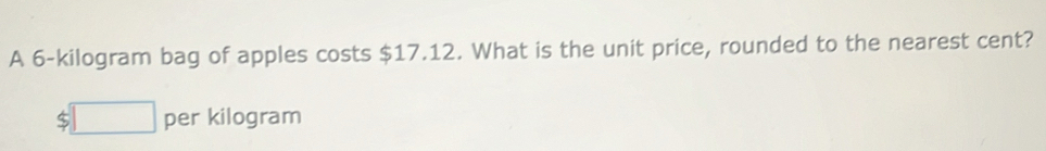A 6-kilogram bag of apples costs $17.12. What is the unit price, rounded to the nearest cent?
$□ per kilogram
