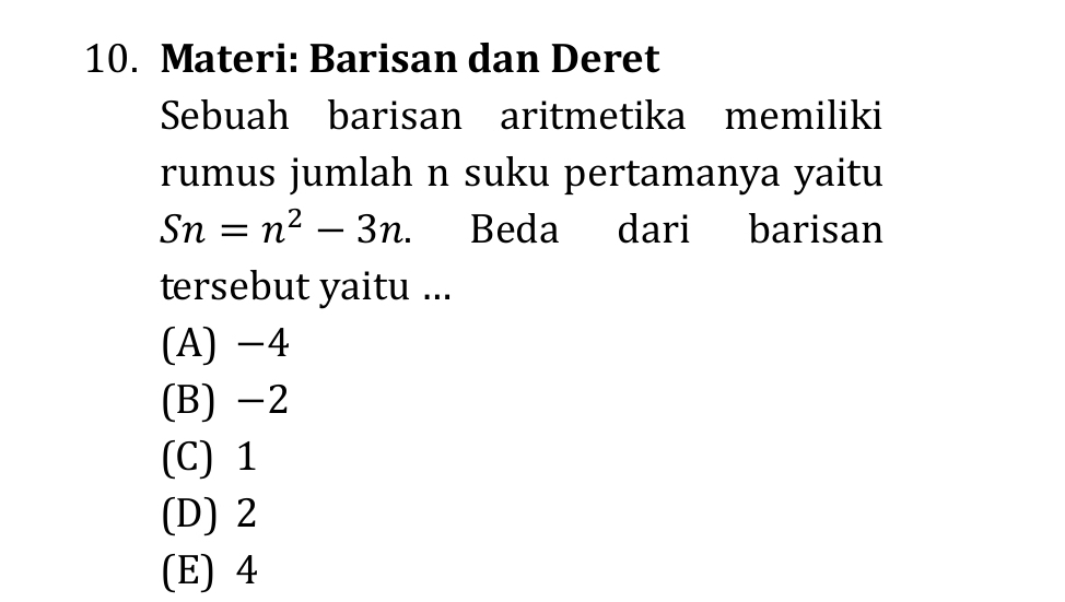 Materi: Barisan dan Deret
Sebuah barisan aritmetika memiliki
rumus jumlah n suku pertamanya yaitu
Sn=n^2-3n. Beda dari barisan
tersebut yaitu ...
(A) -4
(B) -2
(C) 1
(D) 2
(E) 4