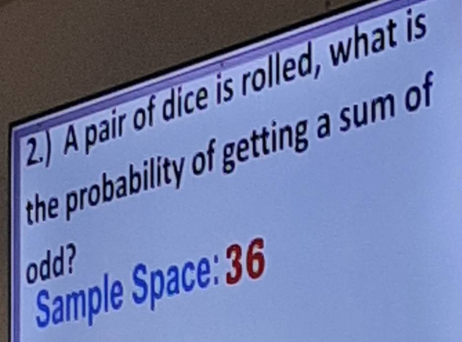 2.) A pair of dice is rolled, what is 
the probability of getting a su o 
odd? 
Sample Space: 36