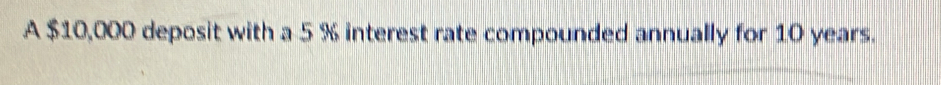 A $10,000 deposit with a 5 % interest rate compounded annually for 10 years.