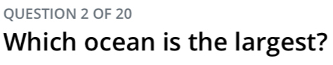 OF 20 
Which ocean is the largest?