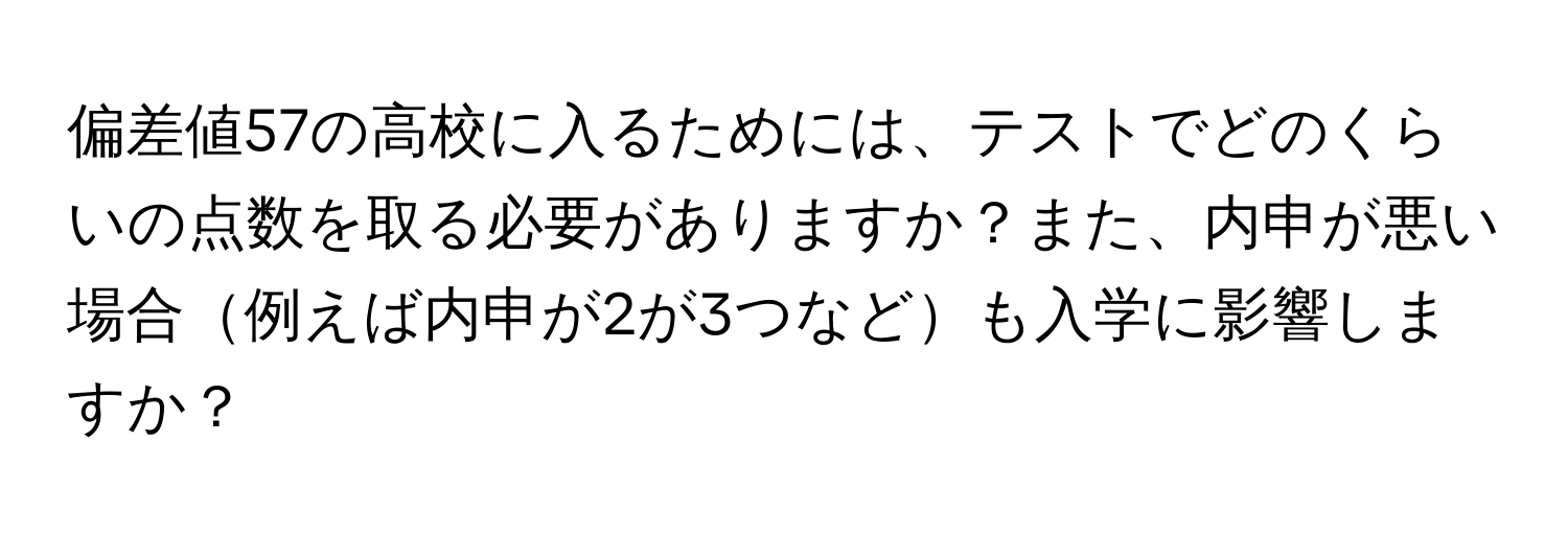 偏差値57の高校に入るためには、テストでどのくらいの点数を取る必要がありますか？また、内申が悪い場合例えば内申が2が3つなども入学に影響しますか？