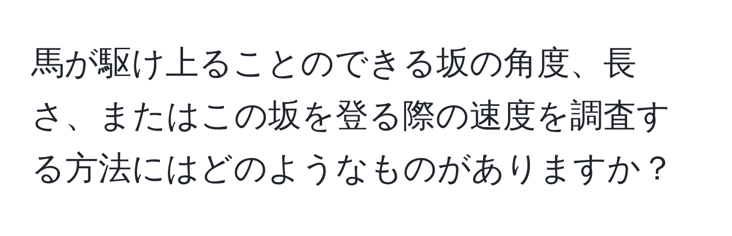 馬が駆け上ることのできる坂の角度、長さ、またはこの坂を登る際の速度を調査する方法にはどのようなものがありますか？