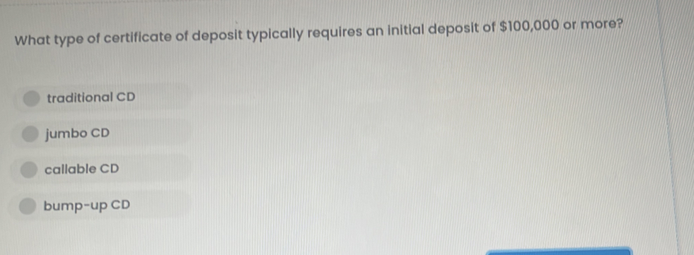 What type of certificate of deposit typically requires an initial deposit of $100,000 or more?
traditional CD
jumbo CD
callable CD
bump-up CD