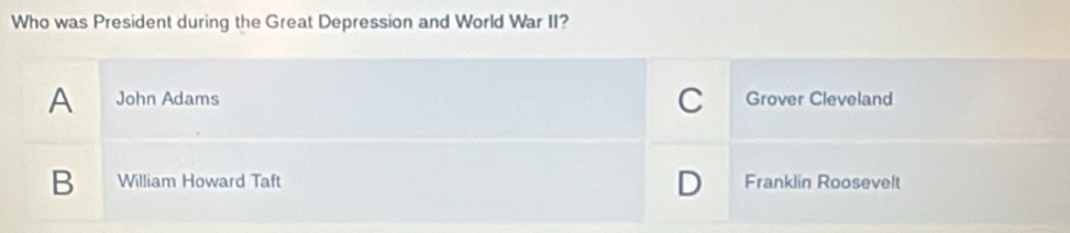 Who was President during the Great Depression and World War II?
C
A John Adams Grover Cleveland
D
B William Howard Taft Franklin Roosevelt