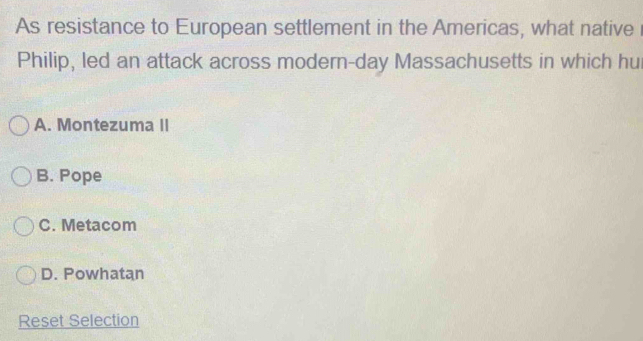 As resistance to European settlement in the Americas, what native 
Philip, led an attack across modern-day Massachusetts in which hu
A. Montezuma II
B. Pope
C. Metacom
D. Powhatan
Reset Selection