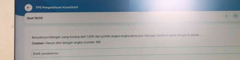 TPS Pengetahuan Kuantitatif 
< 71 
Soal 19/20 
Banyaknya bilangan yang kurang dari 1.000 dan jumlah angka-angka penyusun bilangan tersebut sama dangan 6 adalah .... 
Catatan: Hanya diisi dengan angka (contoh: 99) 
Ketik jawabanmu