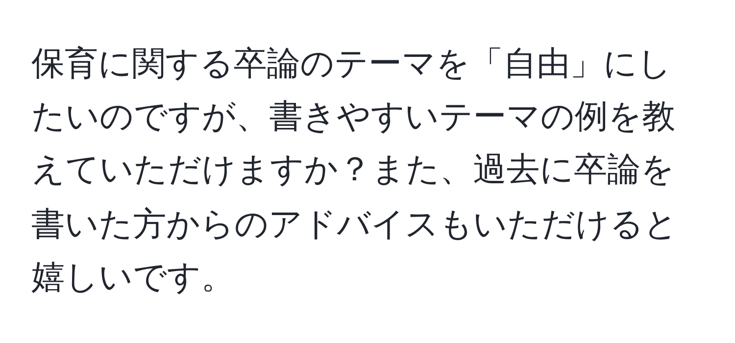 保育に関する卒論のテーマを「自由」にしたいのですが、書きやすいテーマの例を教えていただけますか？また、過去に卒論を書いた方からのアドバイスもいただけると嬉しいです。