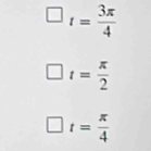 square t= 3π /4 
t= π /2 
t= π /4 