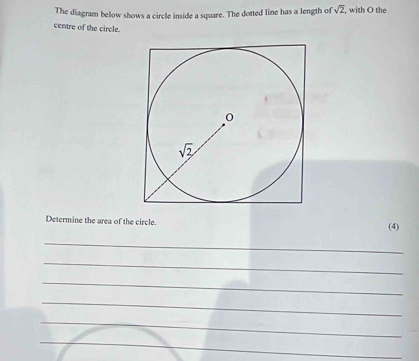 The diagram below shows a circle inside a square. The dotted line has a length of sqrt(2), with O the
centre of the circle.
Determine the area of the circle.
(4)
_
_
_
_
_
_