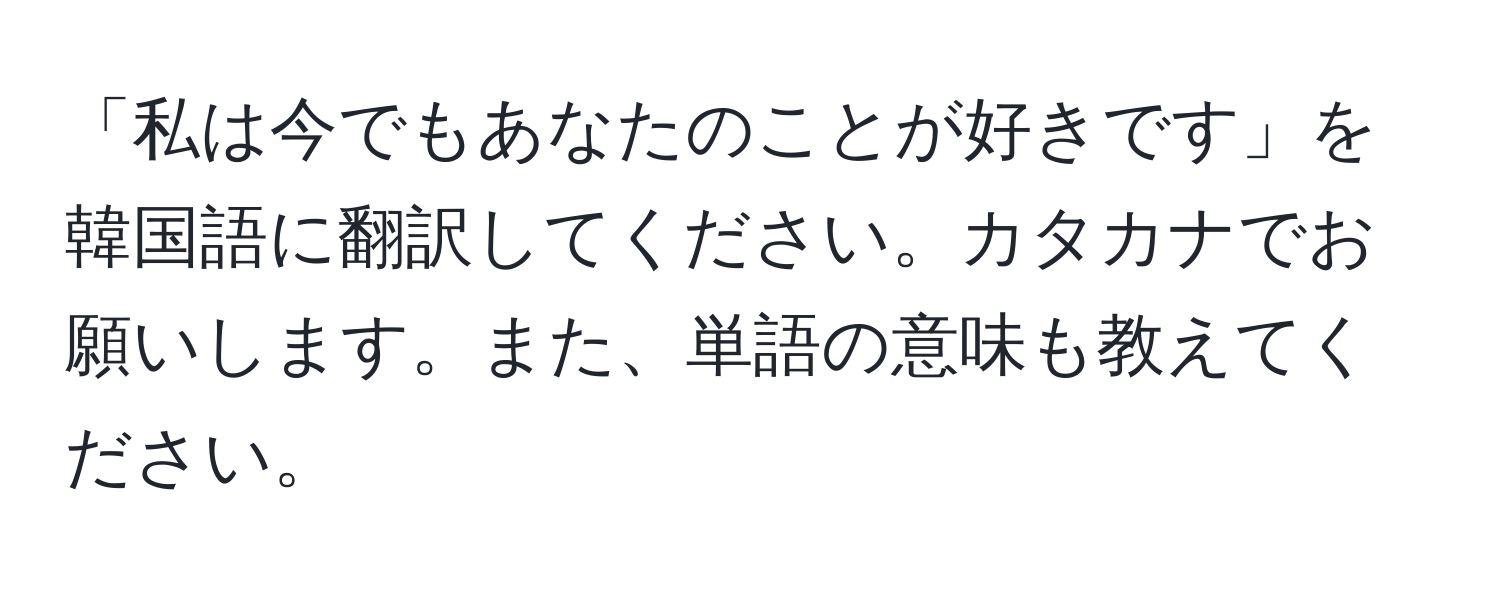 「私は今でもあなたのことが好きです」を韓国語に翻訳してください。カタカナでお願いします。また、単語の意味も教えてください。