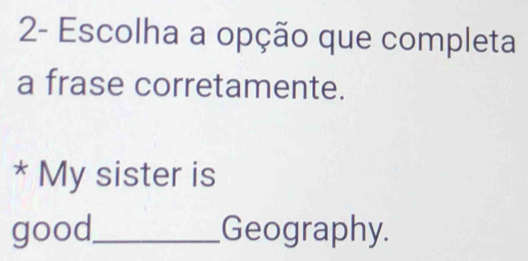 2- Escolha a opção que completa 
a frase corretamente. 
* My sister is 
good_ Geography.