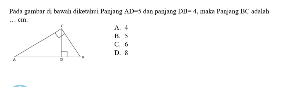 Pada gambar di bawah diketahui Panjang AD=5 dan panjang DB=4 , maka Panjang BC adalah
… cm.
A. 4
B. 5
C. 6
D. 8