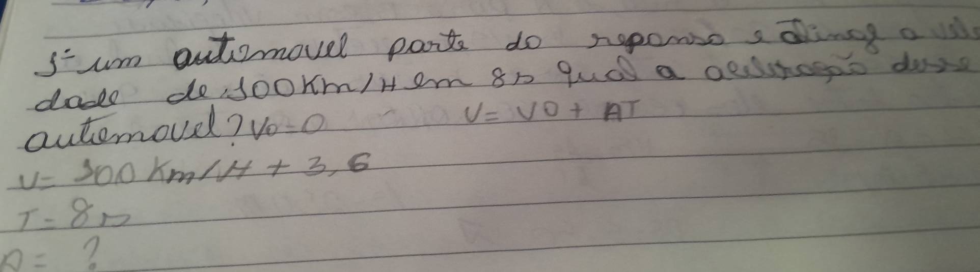 f= um outomovel parts do rporso sding a 
daes dedoorm/Hem 8n qudl a aehos dog 
autemoud? V_0=0
V=VO+AT
v=300km/H+3,6
T=8m
A= ?