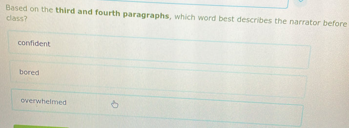 Based on the third and fourth paragraphs, which word best describes the narrator before
class?
confident
bored
overwhelmed