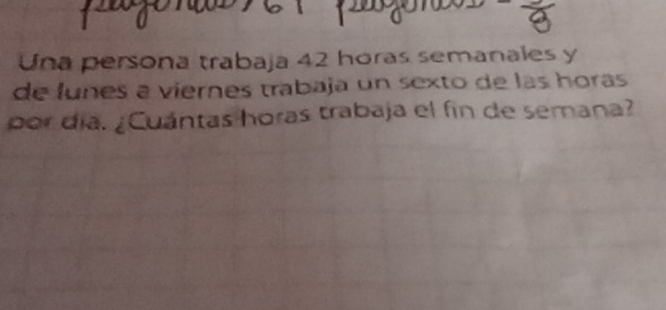 Una persona trabaja 42 horas semanales y 
de lunes a viernes trabaja un sexto de las horas 
por día. ¿Cuántas horas trabaja el fin de semana?