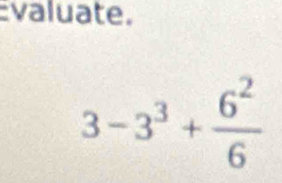 valuate.
3-3^3+ 6^2/6 