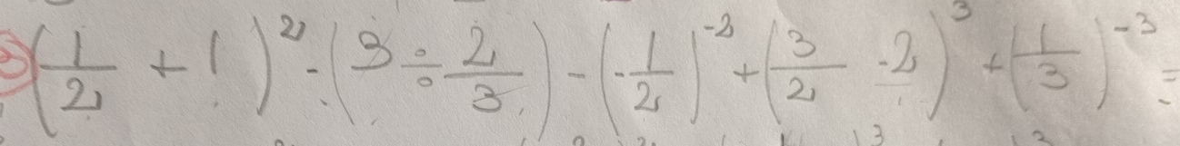 ( 1/2 +1)^2-(3/  2/3 )-(- 1/2 )^-2+( 3/2 -2)^3+( 1/3 )^-3=