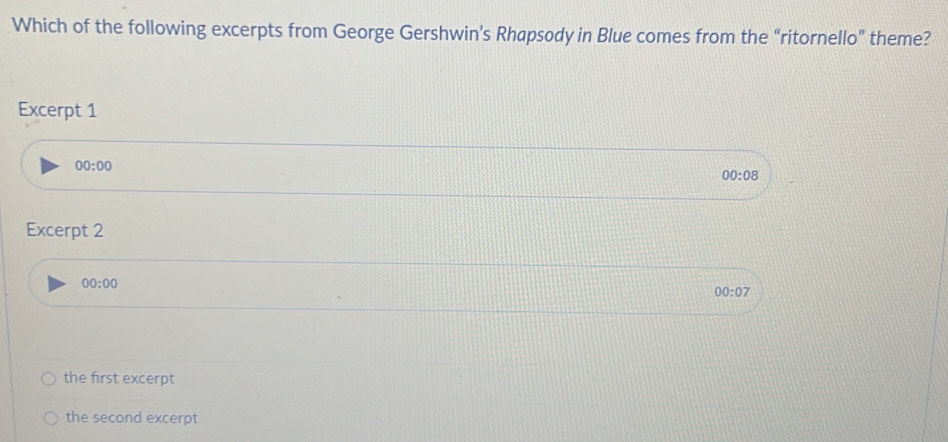 Which of the following excerpts from George Gershwin's Rhapsody in Blue comes from the “ritornello” theme?
Excerpt 1
00:00
00:08
Excerpt 2
00:00
00:07
the first excerpt
the second excerpt