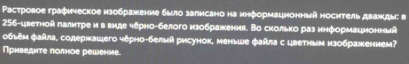 Ρастровоеграфическое изображкение было записано на информационный носитель дважкды: в 
256-цветной πалитре ив виде черно-белого изображкения. Во сколько раз информационный 
обьем файла, содержкашего чёрно-белый рисунок, меньше файла с цветным изображением? 
Приведите лолное решение.