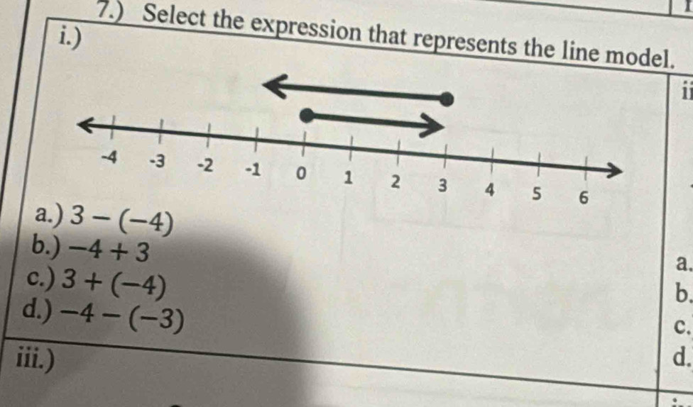 )
7.) Select the expression that represents the line model.
i
3-(-4) a.
b.) -4+3
b.
c.) 3+(-4) c.
d.) -4-(-3)
iii.) d.