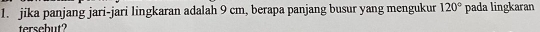 jika panjang jari-jari lingkaran adalah 9 cm, berapa panjang busur yang mengukur 120° pada lingkaran 
tersebut?