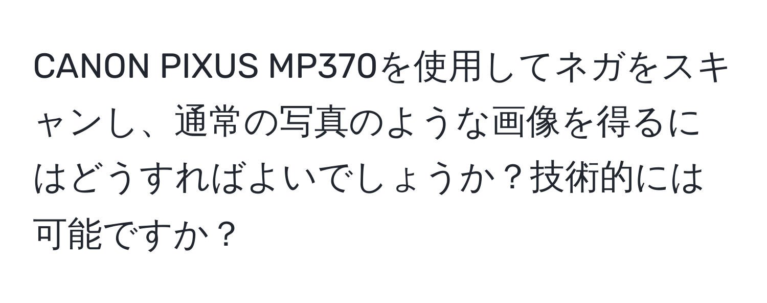 CANON PIXUS MP370を使用してネガをスキャンし、通常の写真のような画像を得るにはどうすればよいでしょうか？技術的には可能ですか？