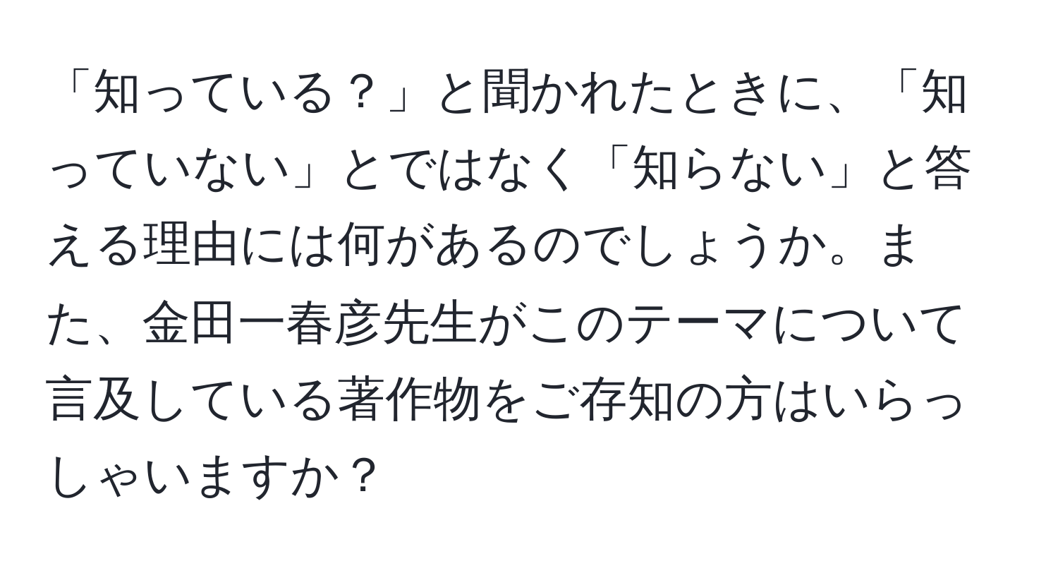 「知っている？」と聞かれたときに、「知っていない」とではなく「知らない」と答える理由には何があるのでしょうか。また、金田一春彦先生がこのテーマについて言及している著作物をご存知の方はいらっしゃいますか？