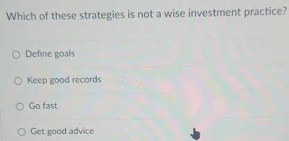 Which of these strategies is not a wise investment practice?
Define goals
Keep good records
Go fast
Get good advice