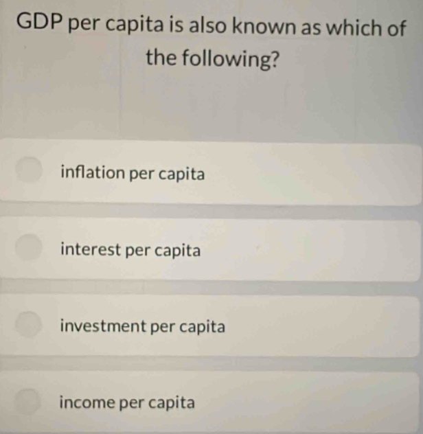 GDP per capita is also known as which of
the following?
inflation per capita
interest per capita
investment per capita
income per capita