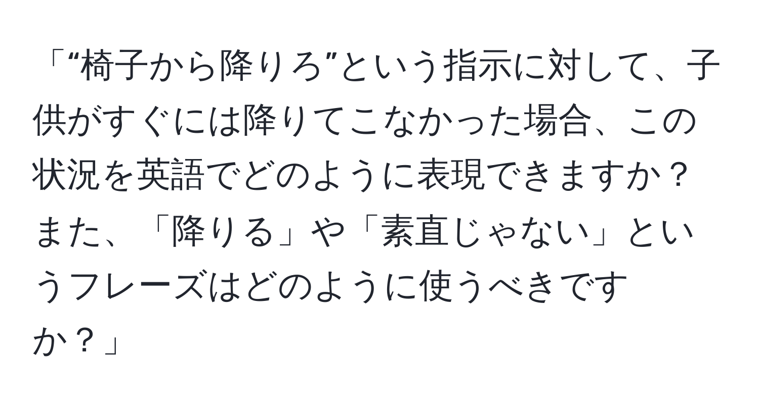 「“椅子から降りろ”という指示に対して、子供がすぐには降りてこなかった場合、この状況を英語でどのように表現できますか？また、「降りる」や「素直じゃない」というフレーズはどのように使うべきですか？」