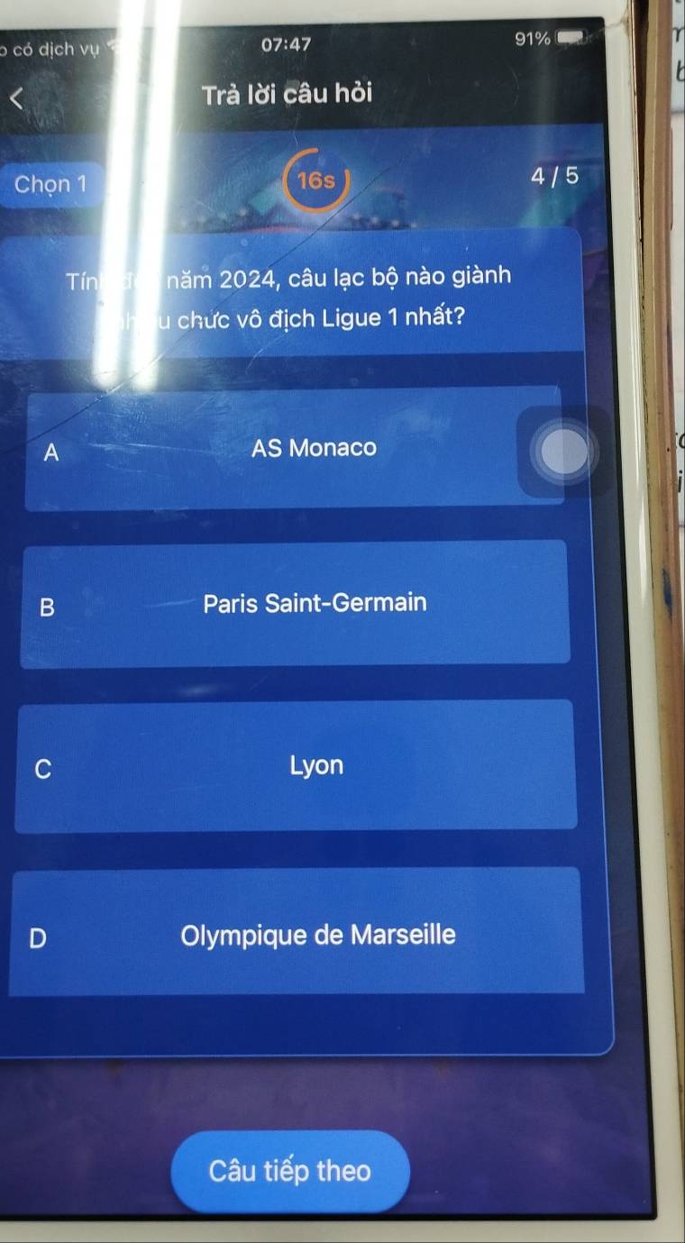 có dịch vụ 07:47 91%
Trà lời câu hỏi
Chọn 1 16s 4 / 5
Tín năm 2024, câu lạc bộ nào giành
su chức vô địch Ligue 1 nhất?
A AS Monaco
B Paris Saint-Germain
C Lyon
D Olympique de Marseille
Câu tiếp theo