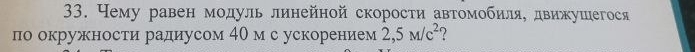 Чему равен мοдуль линейной скоросτи автомобиля, движушегося 
по окружности радиусом 40 м с ускорением 2,5M/c^2