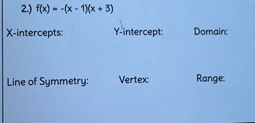 2.) f(x)=-(x-1)(x+3)
X-intercepts: Y-intercept: Domain: 
Line of Symmetry: Vertex: 
Range: