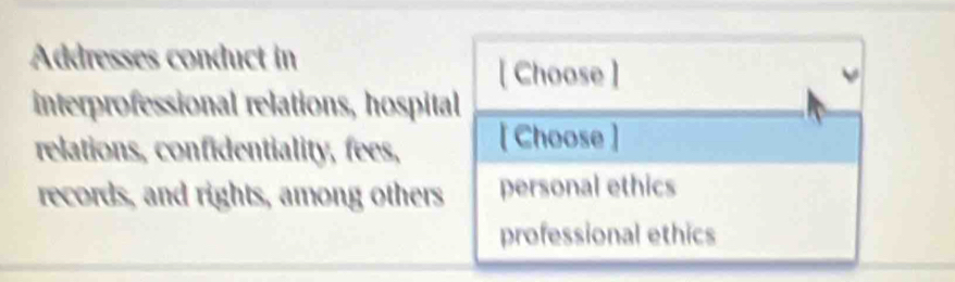 Addresses conduct in
[ Choose ]
interprofessional relations, hospital
relations, confidentiality, fees, [ Choose ]
records, and rights, among others personal ethics
professional ethics