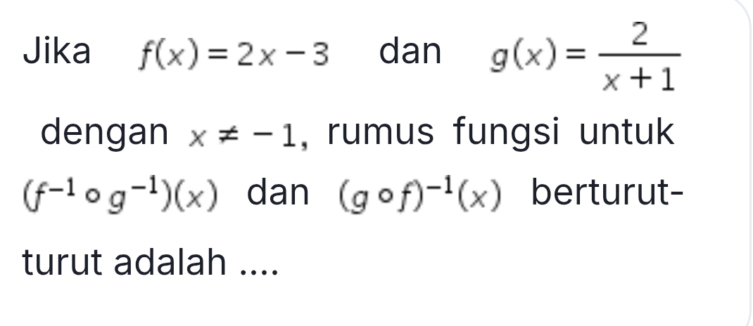 Jika f(x)=2x-3 dan g(x)= 2/x+1 
dengan x!= -1 , rumus fungsi untuk
(f^(-1)circ g^(-1))(x) dan (gcirc f)^-1(x) berturut- 
turut adalah ....