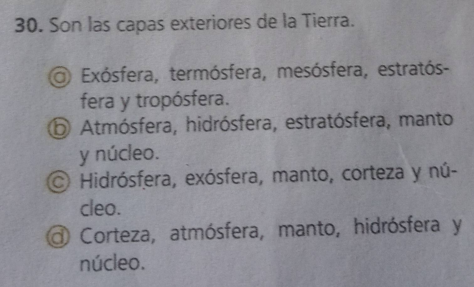 Son las capas exteriores de la Tierra.
Exósfera, termósfera, mesósfera, estratós-
fera y tropósfera.
⑤ Atmósfera, hidrósfera, estratósfera, manto
y núcleo.
Hidrósfera, exósfera, manto, corteza y nú-
cleo.
a Corteza, atmósfera, manto, hidrósfera y
núcleo.