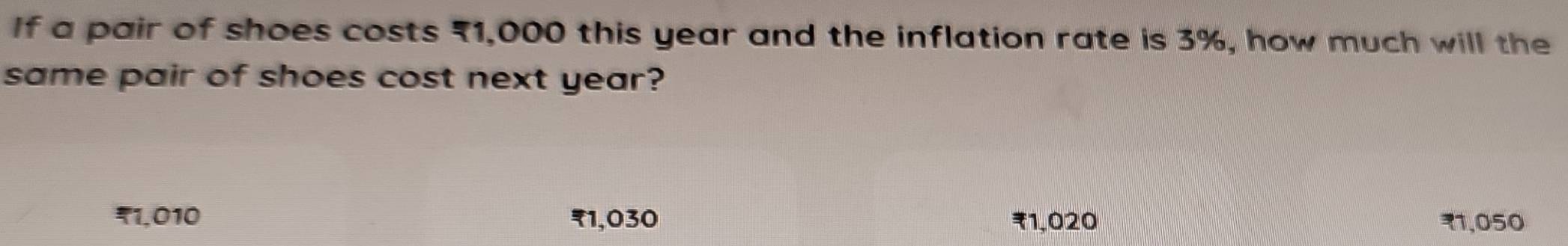 If a pair of shoes costs 71,000 this year and the inflation rate is 3%, how much will the
same pair of shoes cost next year?
1,010 ₹1,030 ₹1,020 1,050